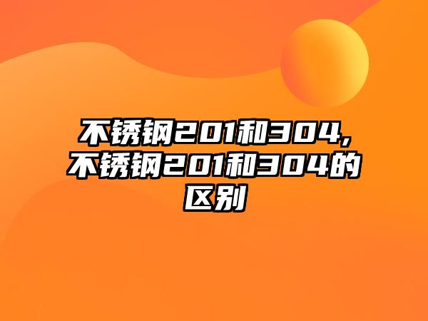 不銹鋼201和304,不銹鋼201和304的區(qū)別