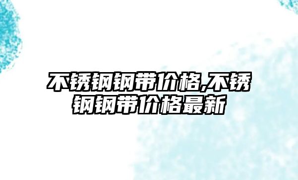 不銹鋼鋼帶價(jià)格,不銹鋼鋼帶價(jià)格最新