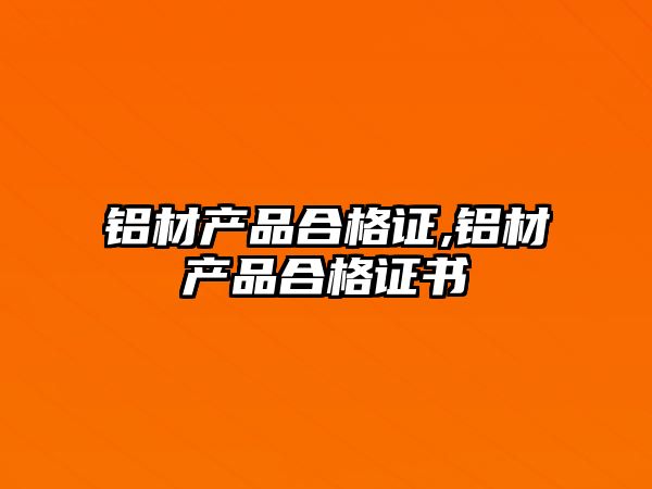 鋁材產(chǎn)品合格證,鋁材產(chǎn)品合格證書(shū)