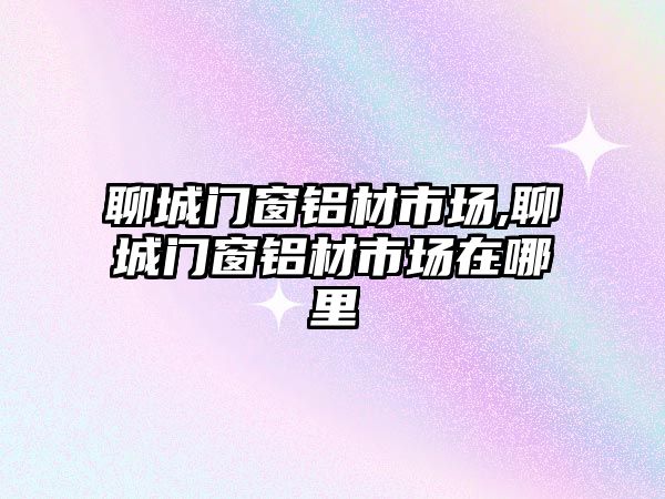 聊城門(mén)窗鋁材市場(chǎng),聊城門(mén)窗鋁材市場(chǎng)在哪里