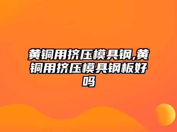 黃銅用擠壓模具鋼,黃銅用擠壓模具鋼板好嗎