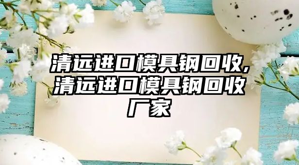 清遠進口模具鋼回收,清遠進口模具鋼回收廠家