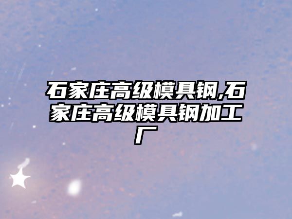 石家莊高級模具鋼,石家莊高級模具鋼加工廠