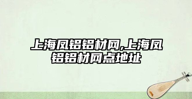 上海鳳鋁鋁材網(wǎng),上海鳳鋁鋁材網(wǎng)點(diǎn)地址