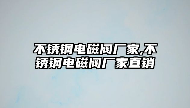 不銹鋼電磁閥廠家,不銹鋼電磁閥廠家直銷