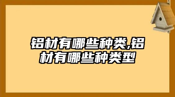 鋁材有哪些種類,鋁材有哪些種類型