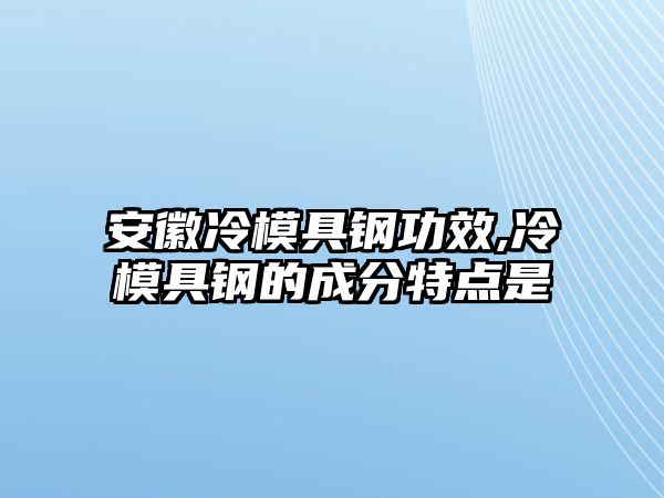安徽冷模具鋼功效,冷模具鋼的成分特點是