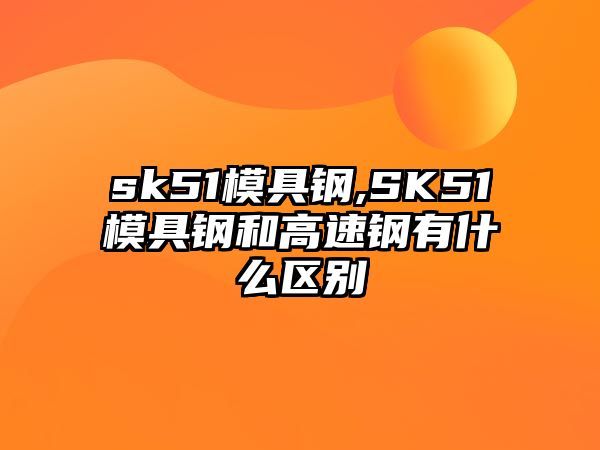 sk51模具鋼,SK51模具鋼和高速鋼有什么區(qū)別