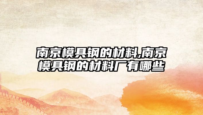 南京模具鋼的材料,南京模具鋼的材料廠有哪些