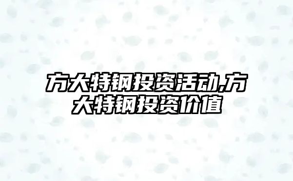 方大特鋼投資活動(dòng),方大特鋼投資價(jià)值