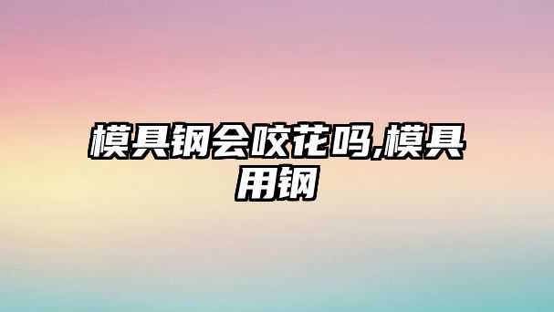 模具鋼會咬花嗎,模具用鋼