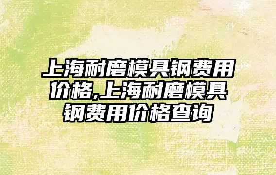 上海耐磨模具鋼費(fèi)用價(jià)格,上海耐磨模具鋼費(fèi)用價(jià)格查詢(xún)