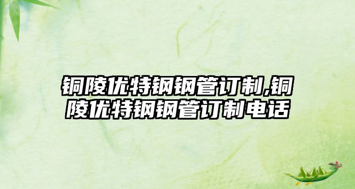銅陵優(yōu)特鋼鋼管訂制,銅陵優(yōu)特鋼鋼管訂制電話