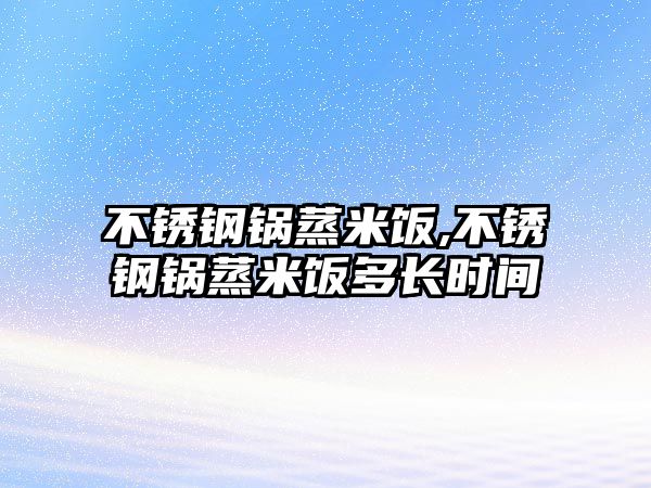 不銹鋼鍋蒸米飯,不銹鋼鍋蒸米飯多長時(shí)間
