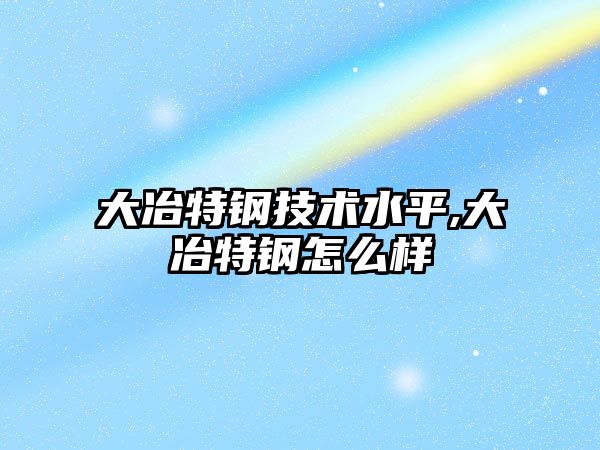大冶特鋼技術(shù)水平,大冶特鋼怎么樣