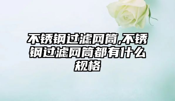 不銹鋼過濾網(wǎng)筒,不銹鋼過濾網(wǎng)筒都有什么規(guī)格