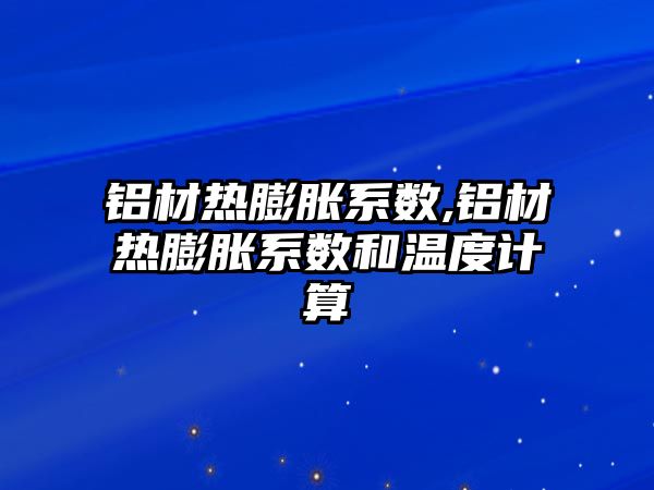 鋁材熱膨脹系數,鋁材熱膨脹系數和溫度計算
