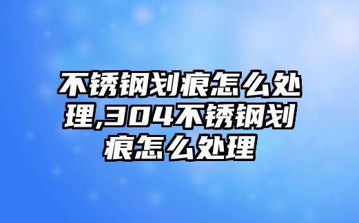 不銹鋼劃痕怎么處理,304不銹鋼劃痕怎么處理