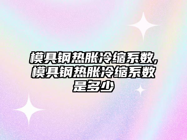 模具鋼熱脹冷縮系數(shù),模具鋼熱脹冷縮系數(shù)是多少