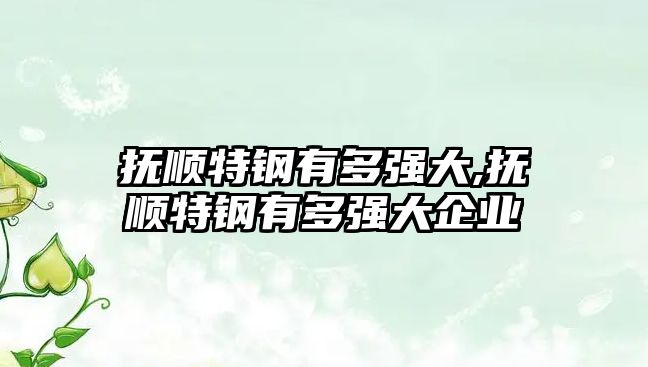 撫順特鋼有多強(qiáng)大,撫順特鋼有多強(qiáng)大企業(yè)