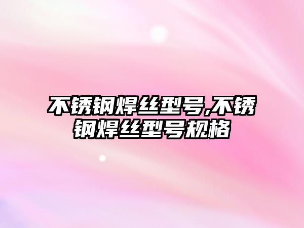 不銹鋼焊絲型號,不銹鋼焊絲型號規(guī)格