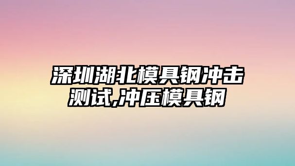 深圳湖北模具鋼沖擊測試,沖壓模具鋼